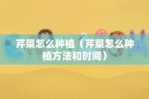芹菜怎么种植（芹菜怎么种植方法和时间）