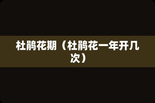 杜鹃花期（杜鹃花一年开几次）