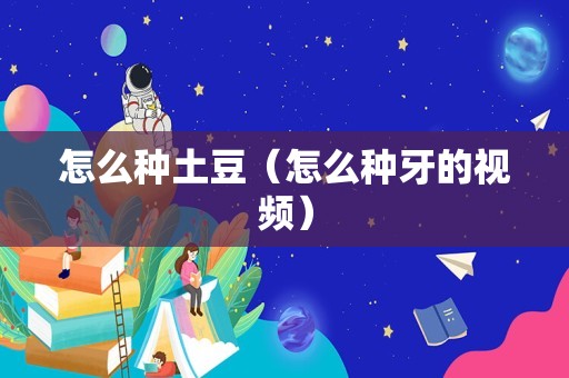 怎么种土豆（怎么种牙的视频）