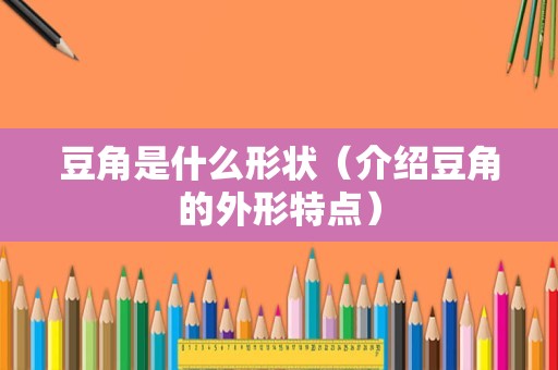 豆角是什么形状（介绍豆角的外形特点）