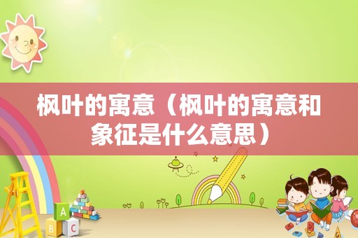 枫叶的寓意（枫叶的寓意和象征是什么意思）