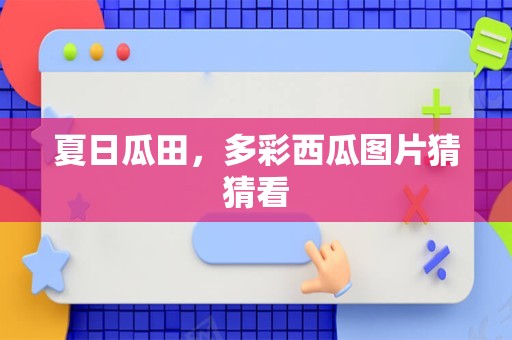 夏日瓜田，多彩西瓜图片猜猜看