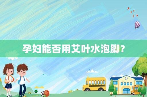 孕妇能否用艾叶水泡脚？