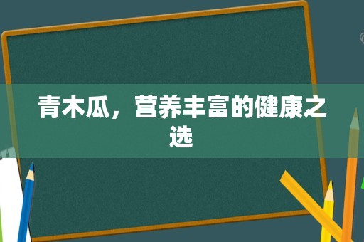 青木瓜，营养丰富的健康之选