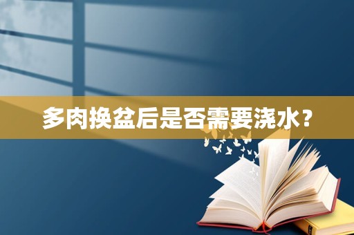 多肉换盆后是否需要浇水？