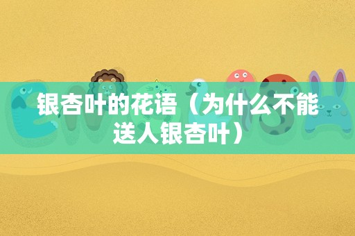 银杏叶的花语（为什么不能送人银杏叶）