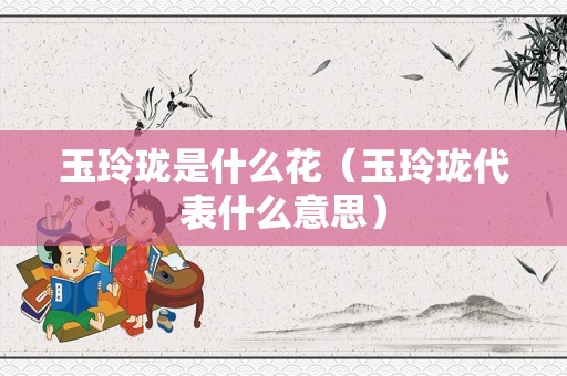 玉玲珑是什么花（玉玲珑代表什么意思）