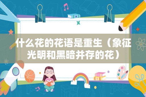 什么花的花语是重生（象征光明和黑暗并存的花）