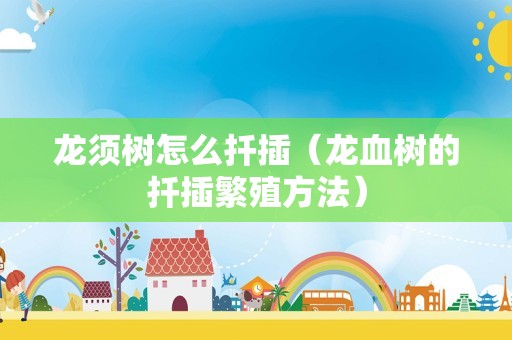 龙须树怎么扦插（龙血树的扦插繁殖方法）