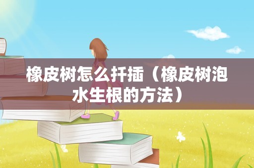 橡皮树怎么扦插（橡皮树泡水生根的方法）