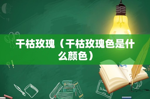 干枯玫瑰（干枯玫瑰色是什么颜色）