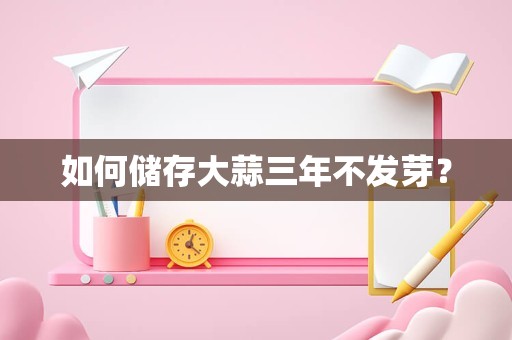 如何储存大蒜三年不发芽？