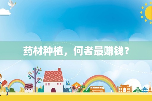 药材种植，何者最赚钱？