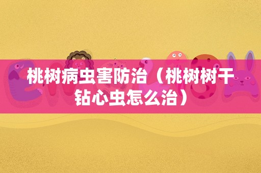 桃树病虫害防治（桃树树干钻心虫怎么治）