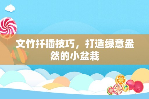 文竹扦插技巧，打造绿意盎然的小盆栽