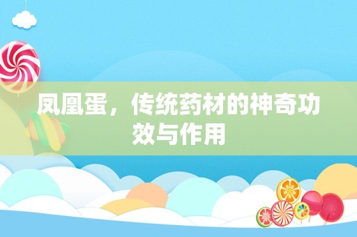 凤凰蛋，传统药材的神奇功效与作用