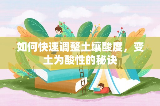 如何快速调整土壤酸度，变土为酸性的秘诀