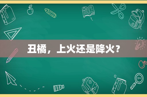 丑橘，上火还是降火？