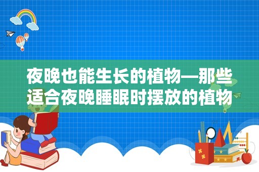 夜晚也能生长的植物—那些适合夜晚睡眠时摆放的植物