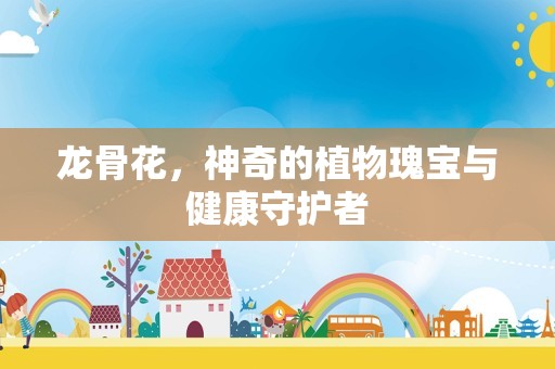 龙骨花，神奇的植物瑰宝与健康守护者