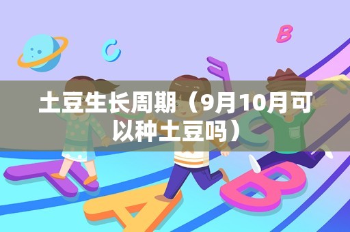 土豆生长周期（9月10月可以种土豆吗）