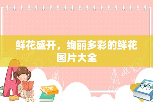 鲜花盛开，绚丽多彩的鲜花图片大全