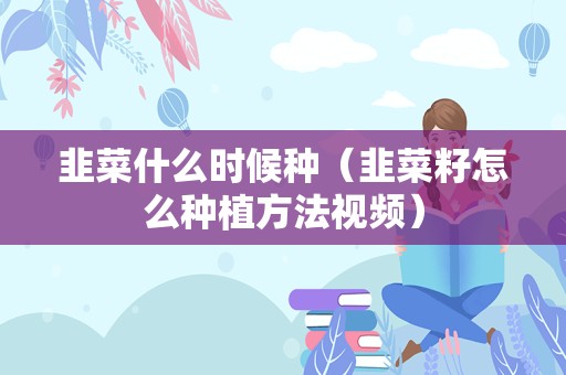 韭菜什么时候种（韭菜籽怎么种植方法视频）