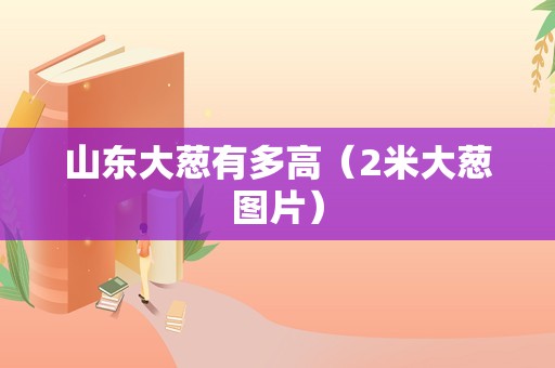 山东大葱有多高（2米大葱图片）