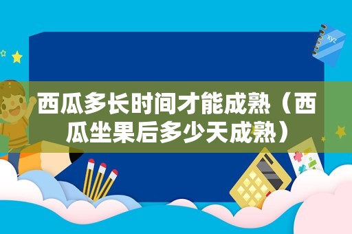 西瓜多长时间才能成熟（西瓜坐果后多少天成熟）