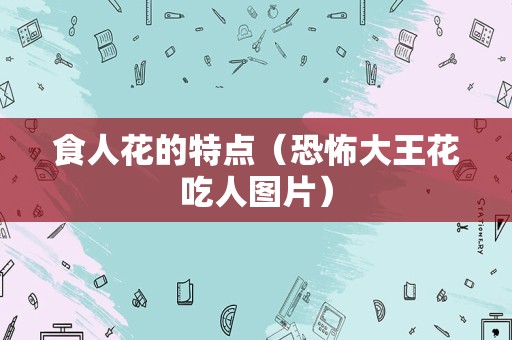 食人花的特点（恐怖大王花吃人图片）