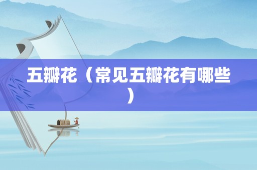 五瓣花（常见五瓣花有哪些）