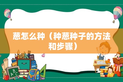 葱怎么种（种葱种子的方法 和步骤）