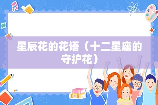 星辰花的花语（十二星座的守护花）