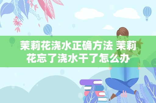 茉莉花浇水正确方法 茉莉花忘了浇水干了怎么办