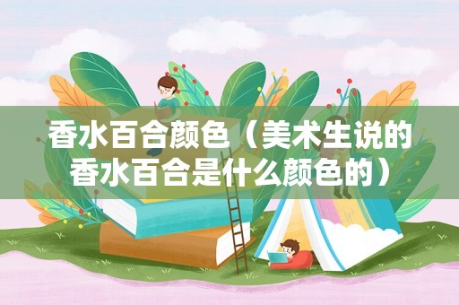 香水百合颜色（美术生说的香水百合是什么颜色的）