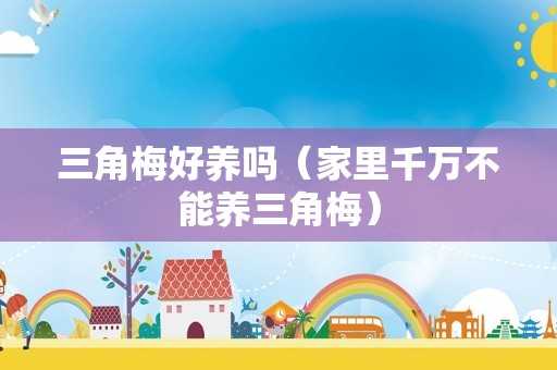 三角梅好养吗（家里千万不能养三角梅）