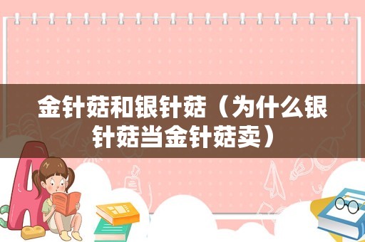 金针菇和银针菇（为什么银针菇当金针菇卖）