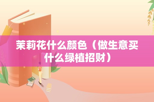 茉莉花什么颜色（做生意买什么绿植招财）