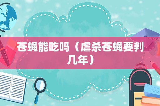 苍蝇能吃吗（虐杀苍蝇要判几年）