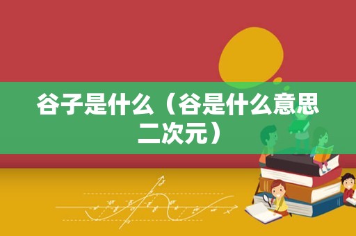 谷子是什么（谷是什么意思二次元）