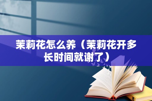 茉莉花怎么养（茉莉花开多长时间就谢了）