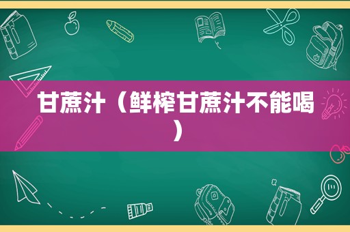 甘蔗汁（鲜榨甘蔗汁不能喝）