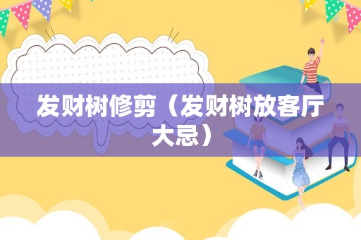 发财树修剪（发财树放客厅大忌）