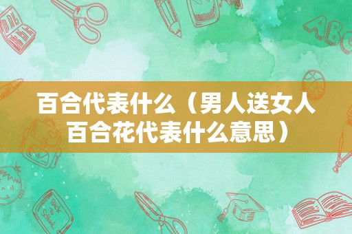百合代表什么（男人送女人百合花代表什么意思）