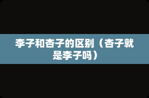 李子和杏子的区别（杏子就是李子吗）
