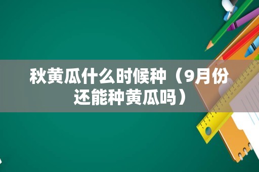 秋黄瓜什么时候种（9月份还能种黄瓜吗）