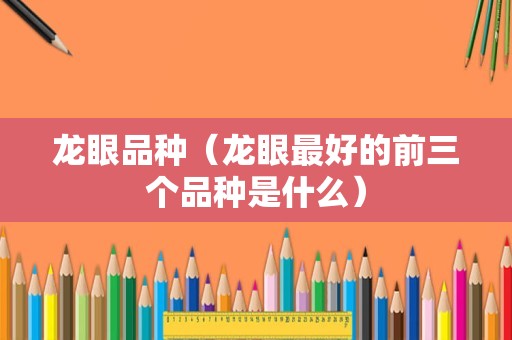 龙眼品种（龙眼最好的前三个品种是什么）