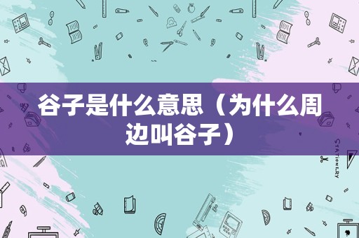 谷子是什么意思（为什么周边叫谷子）