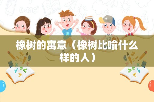 橡树的寓意（橡树比喻什么样的人）
