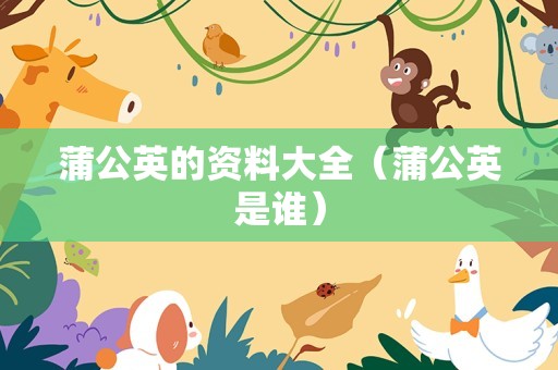 蒲公英的资料大全（蒲公英是谁）